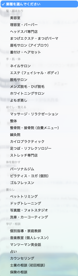 業種を選ぶ一覧。美容室、理容室、まつげエクステ、ネイルサロン、エステ、脱毛サロン、マッサージ、整体、整骨院、鍼灸院、パーソナルジム、ピラティス・ヨガ、ゴルフレッスン、ペットトリミング、個別指導、音楽教室、英会話、占い、カウンセリング、士業の相談、保険の相談など。
